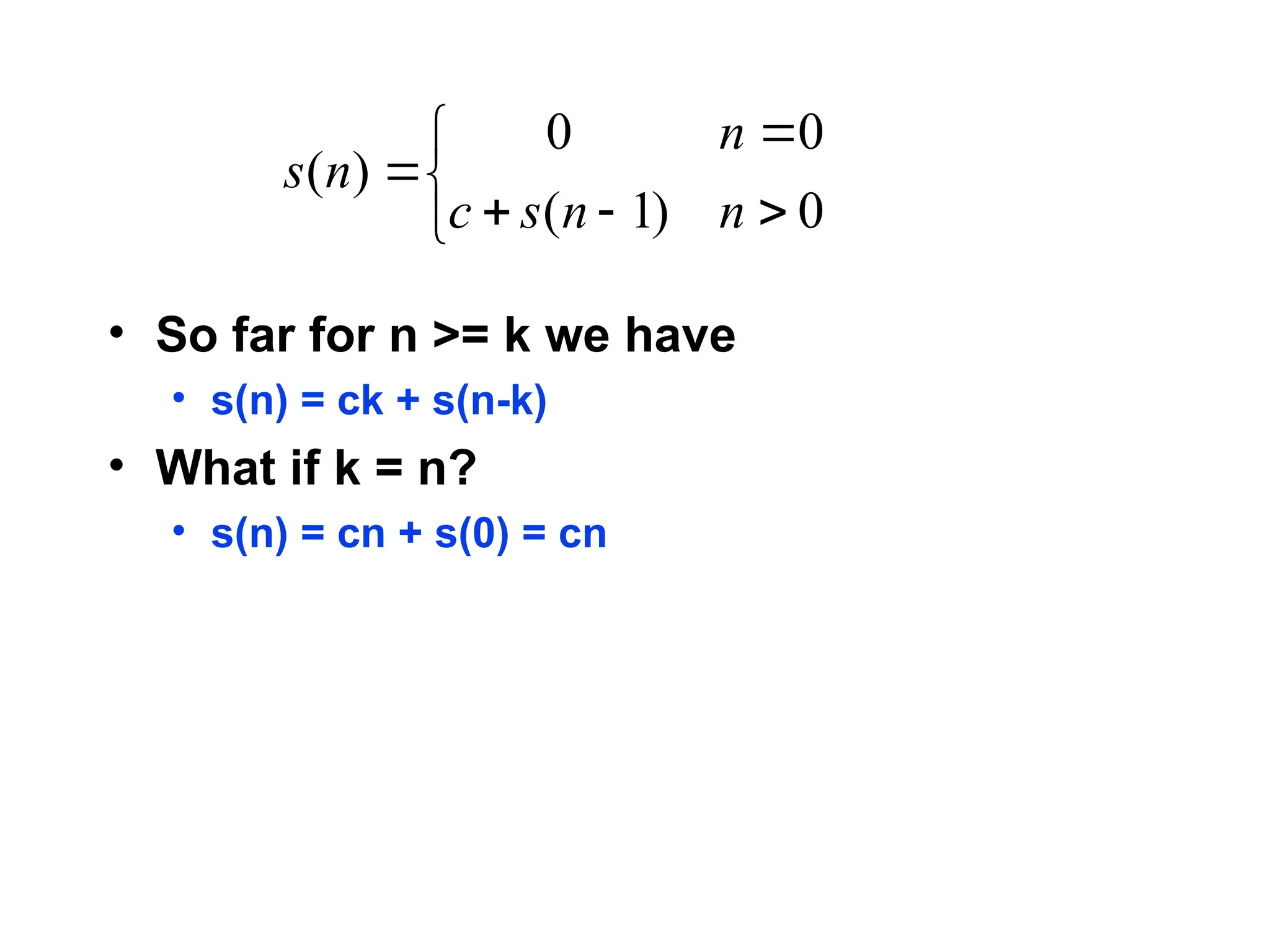 • So far for n >= k we have
• s(n) = ck + s(n-k)
• What if k = n?
• s(n) = cn + s(0) = cn








0
)
1
(
0
0
)
(
n
n
s
c
n
n
s
 