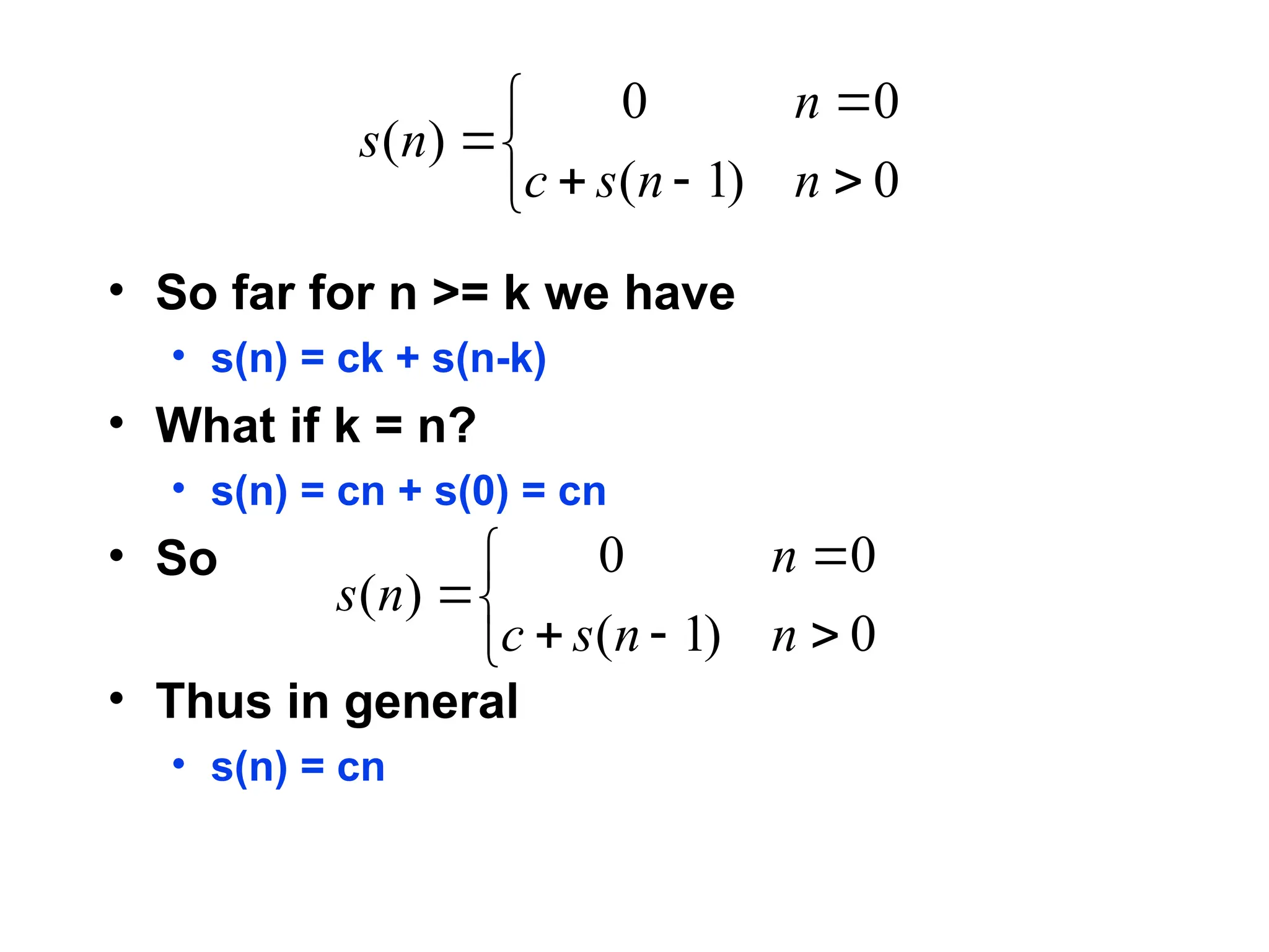 • So far for n >= k we have
• s(n) = ck + s(n-k)
• What if k = n?
• s(n) = cn + s(0) = cn
• So
• Thus in general
• s(n) = cn








0
)
1
(
0
0
)
(
n
n
s
c
n
n
s








0
)
1
(
0
0
)
(
n
n
s
c
n
n
s
 