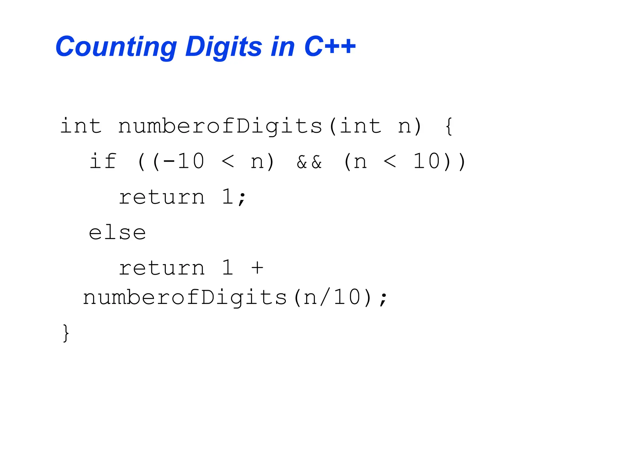 Counting Digits in C++
int numberofDigits(int n) {
if ((-10 < n) && (n < 10))
return 1;
else
return 1 +
numberofDigits(n/10);
}
 
