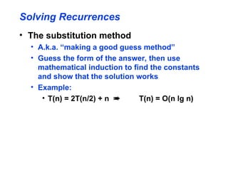 Solving Recurrences
• The substitution method
• A.k.a. “making a good guess method”
• Guess the form of the answer, then use
mathematical induction to find the constants
and show that the solution works
• Example:
• T(n) = 2T(n/2) + n  T(n) = O(n lg n)
 