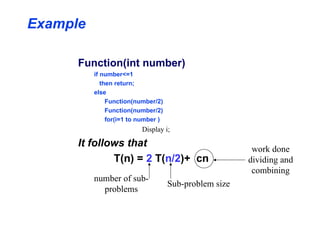Example
Function(int number)
if number<=1
then return;
else
Function(number/2)
Function(number/2)
for(i=1 to number )
Display i;
It follows that
T(n) = 2 T(n/2)+ cn
number of sub-
problems
Sub-problem size
work done
dividing and
combining
 