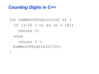 Counting Digits in C++
int numberofDigits(int n) {
if ((-10 < n) && (n < 10))
return 1;
else
return 1 +
numberofDigits(n/10);
}
 