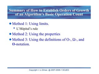 Copyright  Li Zimao @ 2007-2008-1 SCUEC
Summary of How to Establish Orders of Growth
of an Algorithm’s Basic Operation Count
Method 1: Using limits.
 L’Hôpital’s rule
Method 2: Using the properties
Method 3: Using the definitions of O-, -, and
-notation.
 