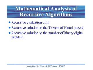 Copyright  Li Zimao @ 2007-2008-1 SCUEC
Mathematical Analysis of
Recursive Algorithms
Recursive evaluation of n!
Recursive solution to the Towers of Hanoi puzzle
Recursive solution to the number of binary digits
problem
 