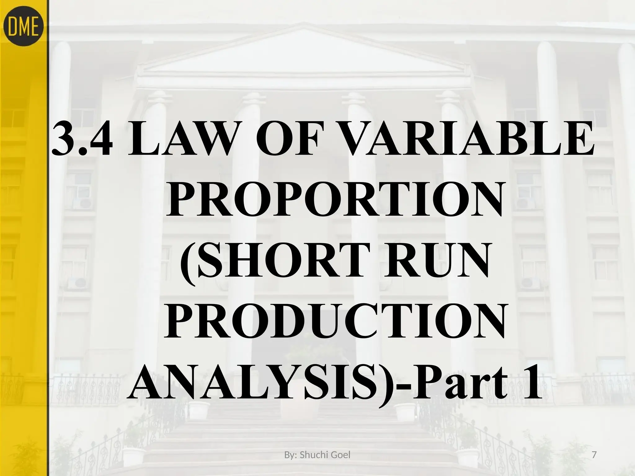 By: Shuchi Goel 7
3.4 LAW OF VARIABLE
PROPORTION
(SHORT RUN
PRODUCTION
ANALYSIS)-Part 1
 