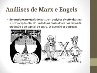 Análises de Marx e Engels
• Burguesia e proletariado possuem posições dicotômicas no
sistema capitalista: de um lado os possuidores dos meios de
produção e do capital, de outro, os que não os possuem.
 