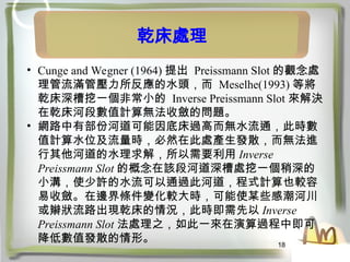 18
Ǭ̎
? Cunge and Wegner (1964)  Preissmann Slot ^̎
M܉ˮ^ Meselhe(1993) Ȍ
ǬһǳС Inverse Preissmann Slot Q
ǬӶΔֵӋoՔĆ}
? W·вݺӵ״^߶oˮͨ˕r
ֵӋˮλrȻڴ̎alɢoM
ӵˮ⣬Ҫ Inverse
Preissmann Slot ĸԓκӵ̎һ
СϣʹSˮͨ^˺ӵʽӋҲ^
Ք߅l׃^rʹĳЩгӴ
p·FǬr˕r Inverse
Preissmann Slot ̎֮һ^м
ֵ͔lɢΡ
 