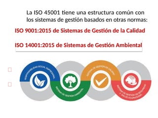 La ISO 45001 tiene una estructura común con
los sistemas de gestión basados en otras normas:
ISO 9001:2015 de Sistemas de Gestión de la Calidad
ISO 14001:2015 de Sistemas de Gestión Ambiental
 