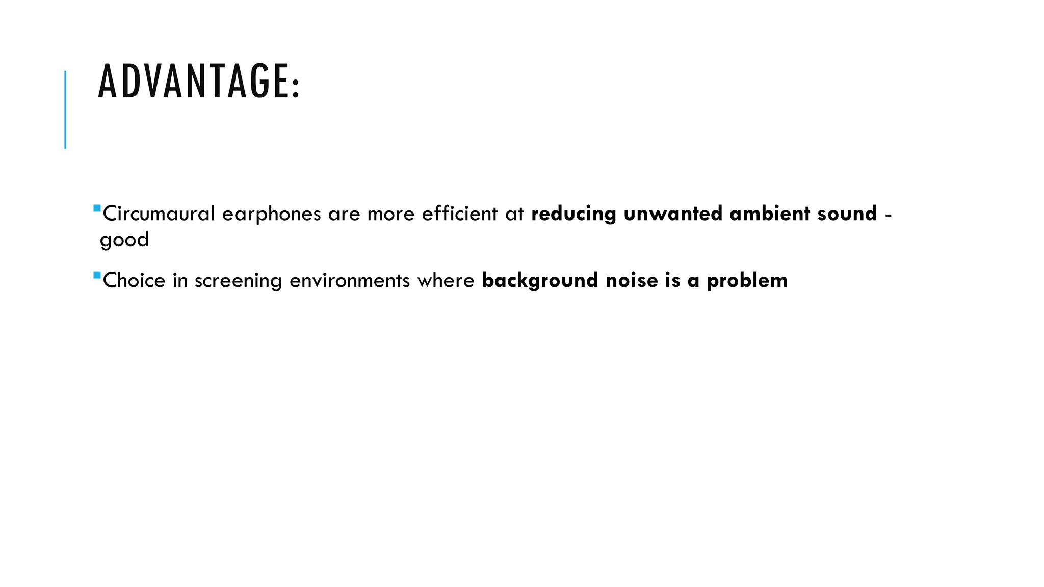 ADVANTAGE:
Circumaural earphones are more efficient at reducing unwanted ambient sound -
good
Choice in screening environments where background noise is a problem
 