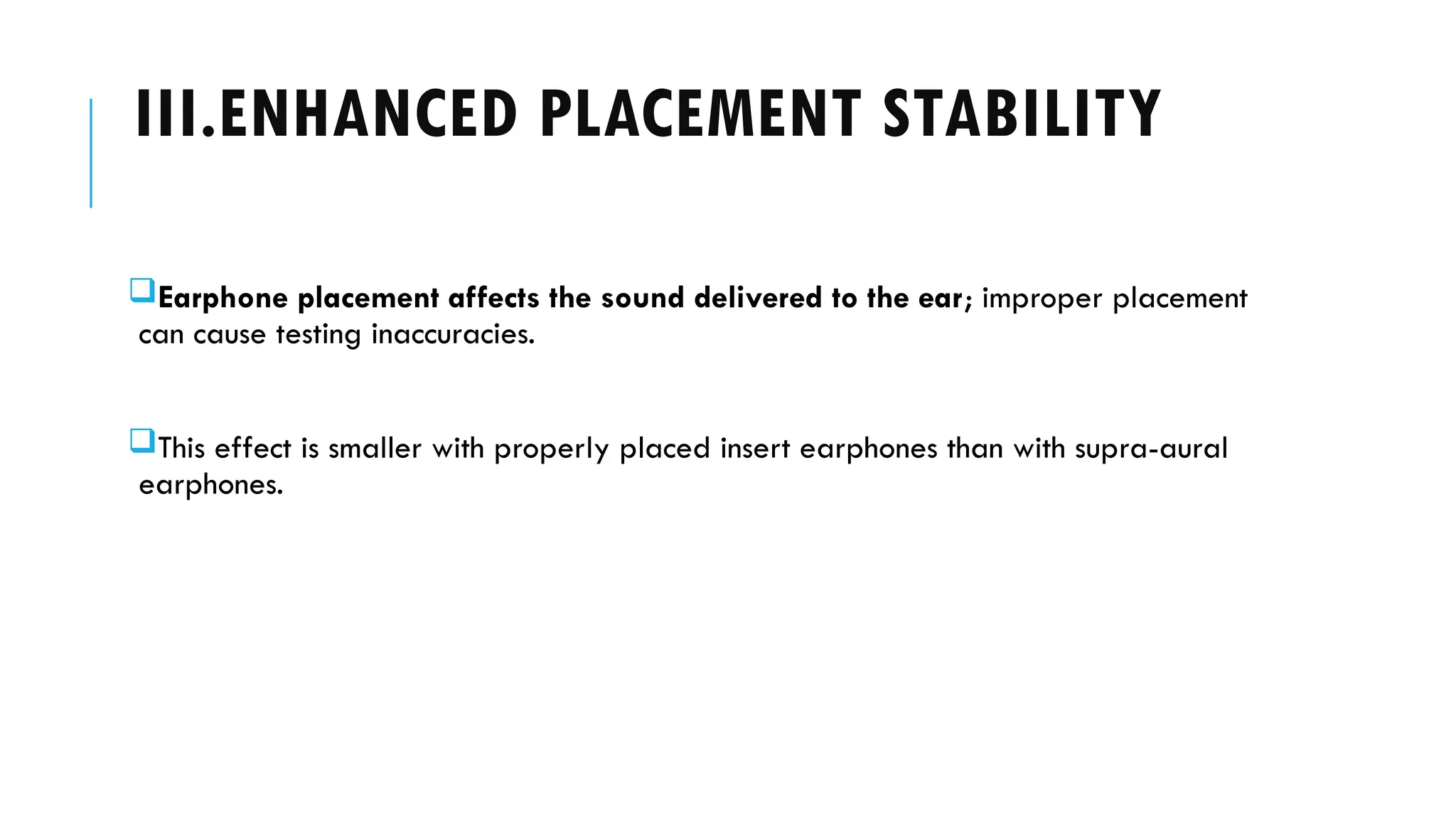 III.ENHANCED PLACEMENT STABILITY
Earphone placement affects the sound delivered to the ear; improper placement
can cause testing inaccuracies.
This effect is smaller with properly placed insert earphones than with supra-aural
earphones.
 