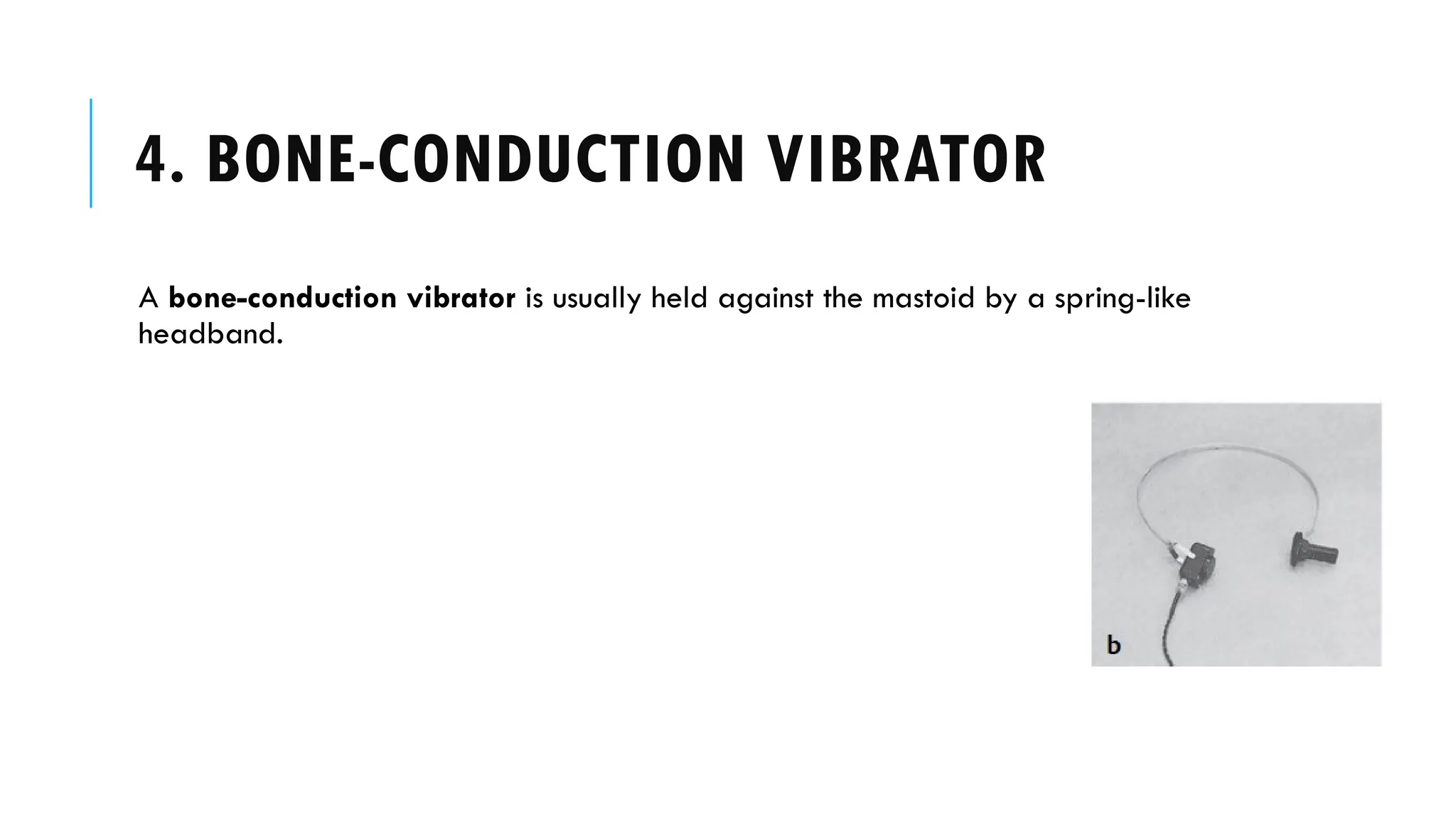 4. BONE-CONDUCTION VIBRATOR
A bone-conduction vibrator is usually held against the mastoid by a spring-like
headband.
 