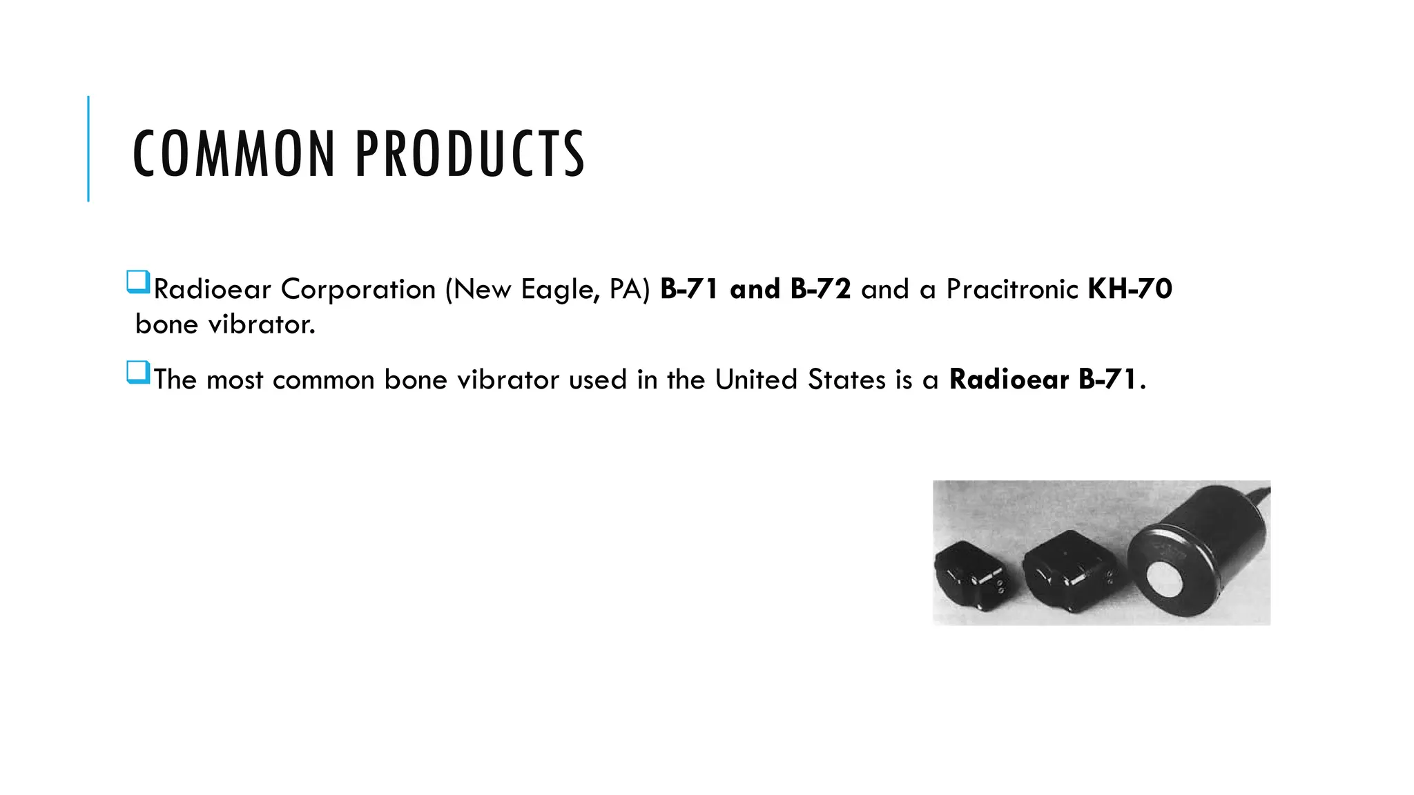 COMMON PRODUCTS
Radioear Corporation (New Eagle, PA) B-71 and B-72 and a Pracitronic KH-70
bone vibrator.
The most common bone vibrator used in the United States is a Radioear B-71.
 