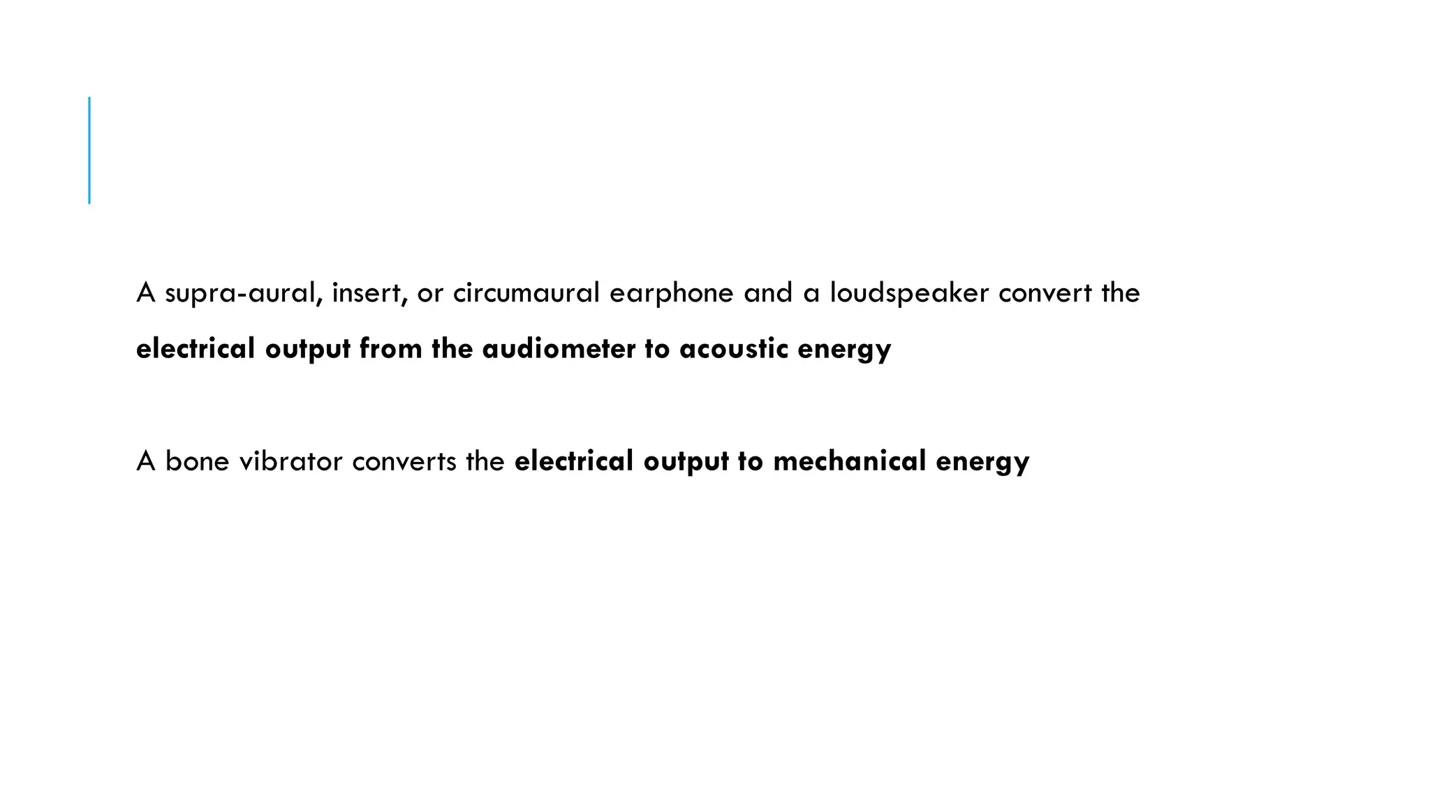 A supra-aural, insert, or circumaural earphone and a loudspeaker convert the
electrical output from the audiometer to acoustic energy
A bone vibrator converts the electrical output to mechanical energy
 