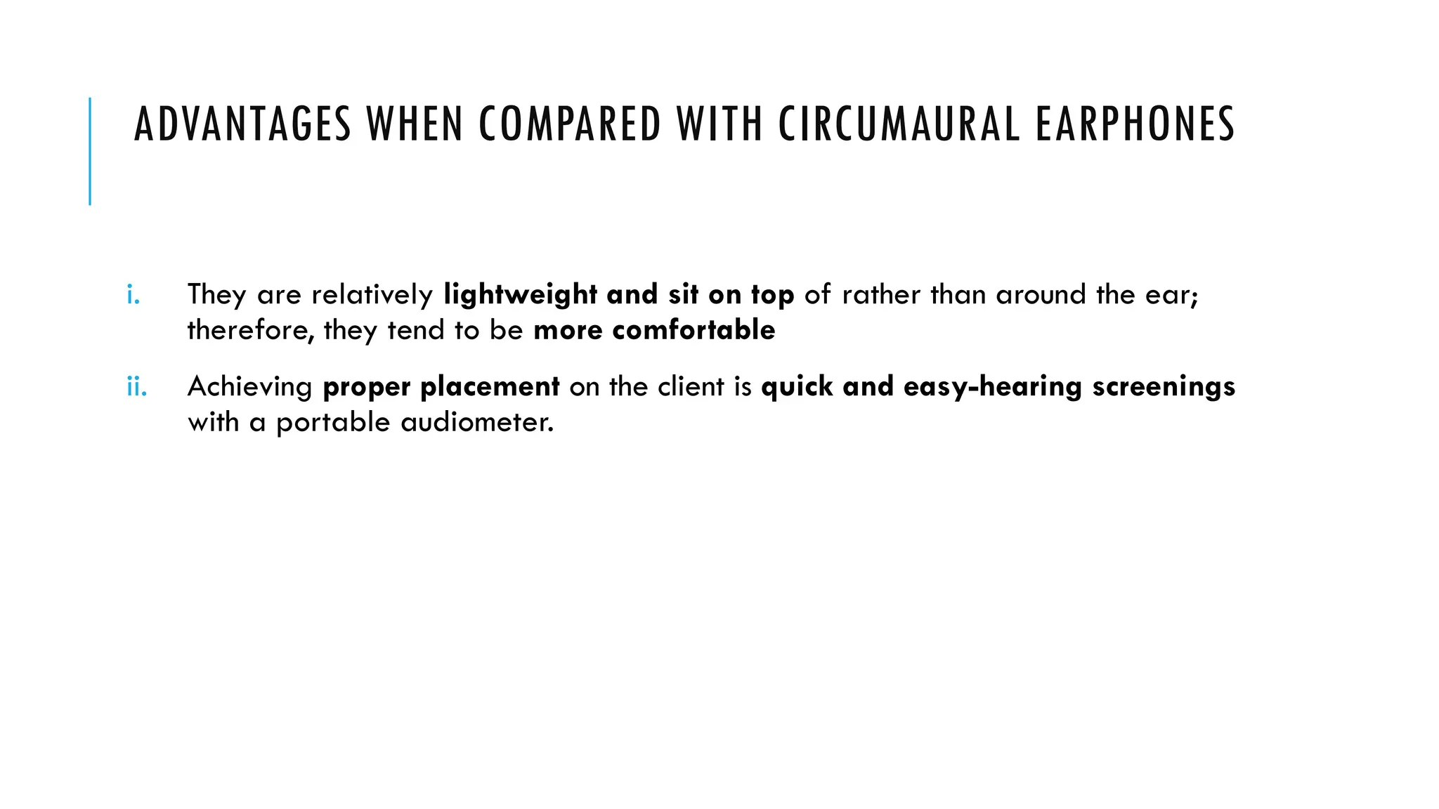 ADVANTAGES WHEN COMPARED WITH CIRCUMAURAL EARPHONES
i. They are relatively lightweight and sit on top of rather than around the ear;
therefore, they tend to be more comfortable
ii. Achieving proper placement on the client is quick and easy-hearing screenings
with a portable audiometer.
 