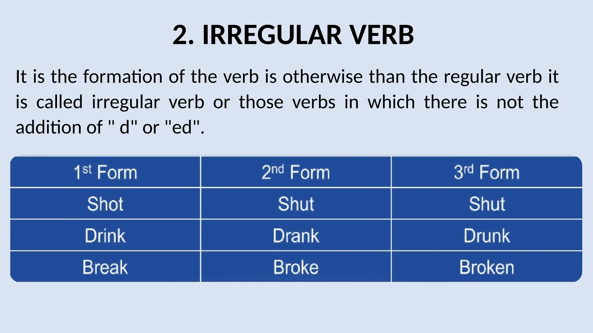 2. IRREGULAR VERB
It is the formation of the verb is otherwise than the regular verb it
is called irregular verb or those verbs in which there is not the
addition of " d" or "ed".
 