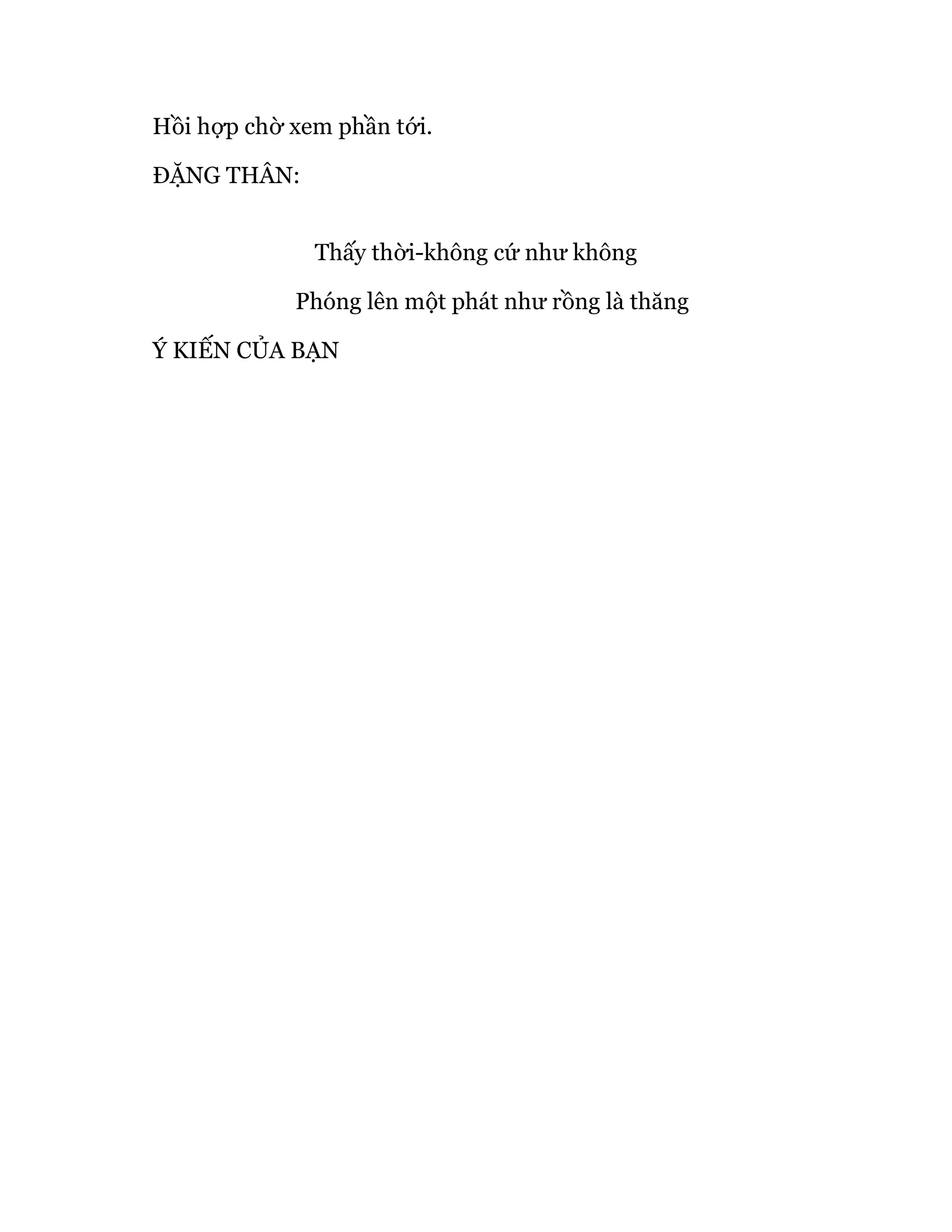 Hồi hợp chờ xem phần tới.
ĐẶNG THÂN:
Thấy thời-không cứ như không
Phóng lên một phát như rồng là thăng
Ý KIẾN CỦA BẠN
 
