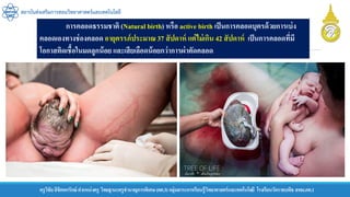 ครูวิชัยลิขิตพรรักษ์ ตาแหน่งครู วิทยฐานะครูชานาญการพิเศษ(คศ.3)กลุ่มสาระการเรียนรู้วิทยาศาสตร์และเทคโนโลยี โรงเรียนวัดราชบพิธ สพม.กท.1
สถาบันส่งเสริมการสอนวิทยาศาสตร์และเทคโนโลยี
การคลอดธรรมชาติ (Natural birth) หรือ active birth เป็นการคลอดบุตรด้วยการเบ่ง
คลอดเองทางช่องคลอด อายุครรภ์ประมาณ 37 สัปดาห์ แต่ไม่เกิน 42 สัปดาห์ เป็นการคลอดที่มี
โอกาสติดเชื้อในมดลูกน้อย และเสียเลือดน้อยกว่าการผ่าตัดคลอด
 