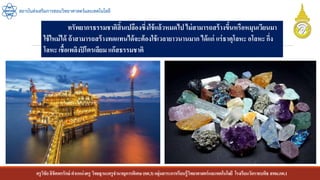 ครูวิชัยลิขิตพรรักษ์ ตาแหน่งครู วิทยฐานะครูชานาญการพิเศษ(คศ.3)กลุ่มสาระการเรียนรู้วิทยาศาสตร์และเทคโนโลยี โรงเรียนวัดราชบพิธ สพม.กท.1
สถาบันส่งเสริมการสอนวิทยาศาสตร์และเทคโนโลยี
ทรัพยากรธรรมชาติสิ้นเปลืองซึ่งใช้แล้วหมดไป ไม่สามารถสร้างขึ้นหรือหมุนเวียนมา
ใช้ใหม่ได้ ถ้าสามารถสร้างทดแทนได้จะต้องใช้เวลายาวนานมาก ได้แก่ แร่ธาตุโลหะ อโลหะ กึ่ง
โลหะ เชื้อเพลิงปิโตรเลียม แก๊สธรรมชาติ
 