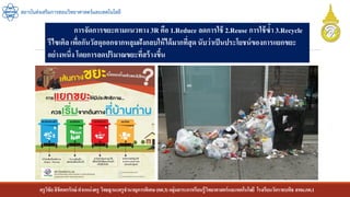 ครูวิชัยลิขิตพรรักษ์ ตาแหน่งครู วิทยฐานะครูชานาญการพิเศษ(คศ.3)กลุ่มสาระการเรียนรู้วิทยาศาสตร์และเทคโนโลยี โรงเรียนวัดราชบพิธ สพม.กท.1
สถาบันส่งเสริมการสอนวิทยาศาสตร์และเทคโนโลยี
การจัดการขยะตามแนวทาง 3R คือ 1.Reduce ลดการใช้ 2.Reuse การใช้ซ้า 3.Recycle
รีไซเคิล เพื่อกันวัสดุออกจากหลุมฝังกลบให้ได้มากที่สุดนับว่าเป็นประโยชน์ของการแยกขยะ
อย่างหนึ่ง โดยการลดปริมาณขยะที่สร้างขึ้น
 