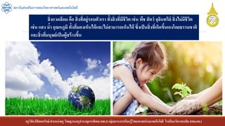 ครูวิชัยลิขิตพรรักษ์ ตาแหน่งครู วิทยฐานะครูชานาญการพิเศษ(คศ.3)กลุ่มสาระการเรียนรู้วิทยาศาสตร์และเทคโนโลยี โรงเรียนวัดราชบพิธ สพม.กท.1
สถาบันส่งเสริมการสอนวิทยาศาสตร์และเทคโนโลยี
สิ่งแวดล้อม คือ สิ่งที่อยู่รอบตัวเรา ทั้งสิ่งที่มีชีวิต เช่น พืช สัตว์ จุลินทรีย์ สิ่งไม่มีชีวิต
เช่น แสง น้า อุณหภูมิ ทั้งที่มองเห็นได้และไม่สามารถเห็นได้ ซึ่งเป็นสิ่งที่เกิดขึ้นเองโดยธรรมชาติ
และสิ่งที่มนุษย์เป็นผู้สร้างขึ้น
 