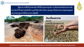 ครูวิชัยลิขิตพรรักษ์ ตาแหน่งครู วิทยฐานะครูชานาญการพิเศษ(คศ.3)กลุ่มสาระการเรียนรู้วิทยาศาสตร์และเทคโนโลยี โรงเรียนวัดราชบพิธ สพม.กท.1
สถาบันส่งเสริมการสอนวิทยาศาสตร์และเทคโนโลยี
ปัญหาความเสื่อโทรมของดิน เกิดได้หลายสาเหตุ เช่น การพังทลายของดินจากการกัด
เซาะของน้าไหลบ่า แผ่นดินไหว ภูเขาไฟระเบิด น้าท่วม ลมพายุ หรือดินขาดความอุดมสมบูรณ์
และขาดธาตุอาหารไม่เหมาะเพาะปลูกพืช
 