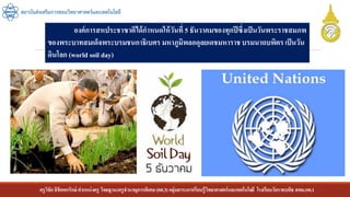 ครูวิชัยลิขิตพรรักษ์ ตาแหน่งครู วิทยฐานะครูชานาญการพิเศษ(คศ.3)กลุ่มสาระการเรียนรู้วิทยาศาสตร์และเทคโนโลยี โรงเรียนวัดราชบพิธ สพม.กท.1
สถาบันส่งเสริมการสอนวิทยาศาสตร์และเทคโนโลยี
องค์การสหประชาซาติได้กาหนดให้วันที่ 5 ธันวาคมของทุกปีซึ่งเป็นวันพระราชสมภพ
ของพระบาทสมเด็จพระบรมชนกาธิเบศร มหาภูมิพลอดุลยเดชมหาราชบรมนาถบพิตร เป็นวัน
ดินโลก (world soil day)
 