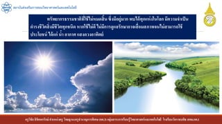 ครูวิชัยลิขิตพรรักษ์ ตาแหน่งครู วิทยฐานะครูชานาญการพิเศษ(คศ.3)กลุ่มสาระการเรียนรู้วิทยาศาสตร์และเทคโนโลยี โรงเรียนวัดราชบพิธ สพม.กท.1
สถาบันส่งเสริมการสอนวิทยาศาสตร์และเทคโนโลยี
ทรัพยากรธรรมชาติที่ใช้ไม่หมดสิ้นซึ่งมีอยู่มาก พบได้ทุกแห่งในโลกมีความจาเป็น
ดารงชีวิตสิ่งมีชีวิตทุกชนิด หากใช้ไม่ดีไม่มีการดูแลรักษาอาจเสื่อมสภาพจนไม่สามารถใช้
ประโยชน์ ได้แก่ น้า อากาศ แสงดวงอาทิตย์
 