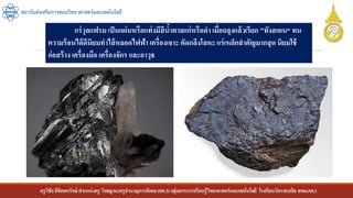 ครูวิชัยลิขิตพรรักษ์ ตาแหน่งครู วิทยฐานะครูชานาญการพิเศษ(คศ.3)กลุ่มสาระการเรียนรู้วิทยาศาสตร์และเทคโนโลยี โรงเรียนวัดราชบพิธ สพม.กท.1
สถาบันส่งเสริมการสอนวิทยาศาสตร์และเทคโนโลยี
แร่วุลแฟรม เป็นแผ่นหรือแท่งมีสีน้าตาลแก่หรือดา เมื่อถลุงแล้วเรียก "ทังสเตน“ ทน
ความร้อนได้ดีนิยมทาไส้หลอดไฟฟ้า เครื่องเจาะ ตัดกลึงโลหะ แร่เหล็กสาคัญมากสุด นิยมใช้
ก่อสร้าง เครื่องมือ เครื่องจักร และอาวุธ
 