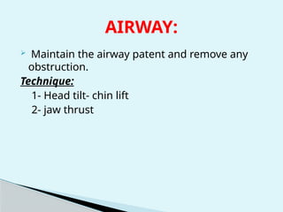 AIRWAY:
 Maintain the airway patent and remove any
obstruction.
Technique:
1- Head tilt- chin lift
2- jaw thrust
 