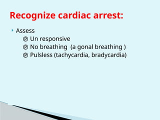 Recognize cardiac arrest:
 Assess
 Un responsive
 No breathing (a gonal breathing )
 Pulsless (tachycardia, bradycardia)
 