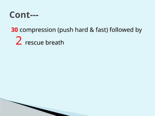 Cont---
30 compression (push hard & fast) followed by
2 rescue breath
 