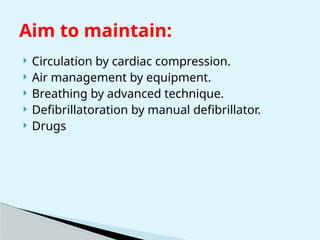  Circulation by cardiac compression.
 Air management by equipment.
 Breathing by advanced technique.
 Defibrillatoration by manual defibrillator.
 Drugs
Aim to maintain:
 
