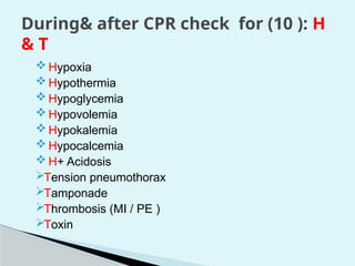 During& after CPR check for (10 ): H
& T
 Hypoxia
 Hypothermia
 Hypoglycemia
 Hypovolemia
 Hypokalemia
 Hypocalcemia
 H+ Acidosis
Tension pneumothorax
Tamponade
Thrombosis (MI / PE )
Toxin
 