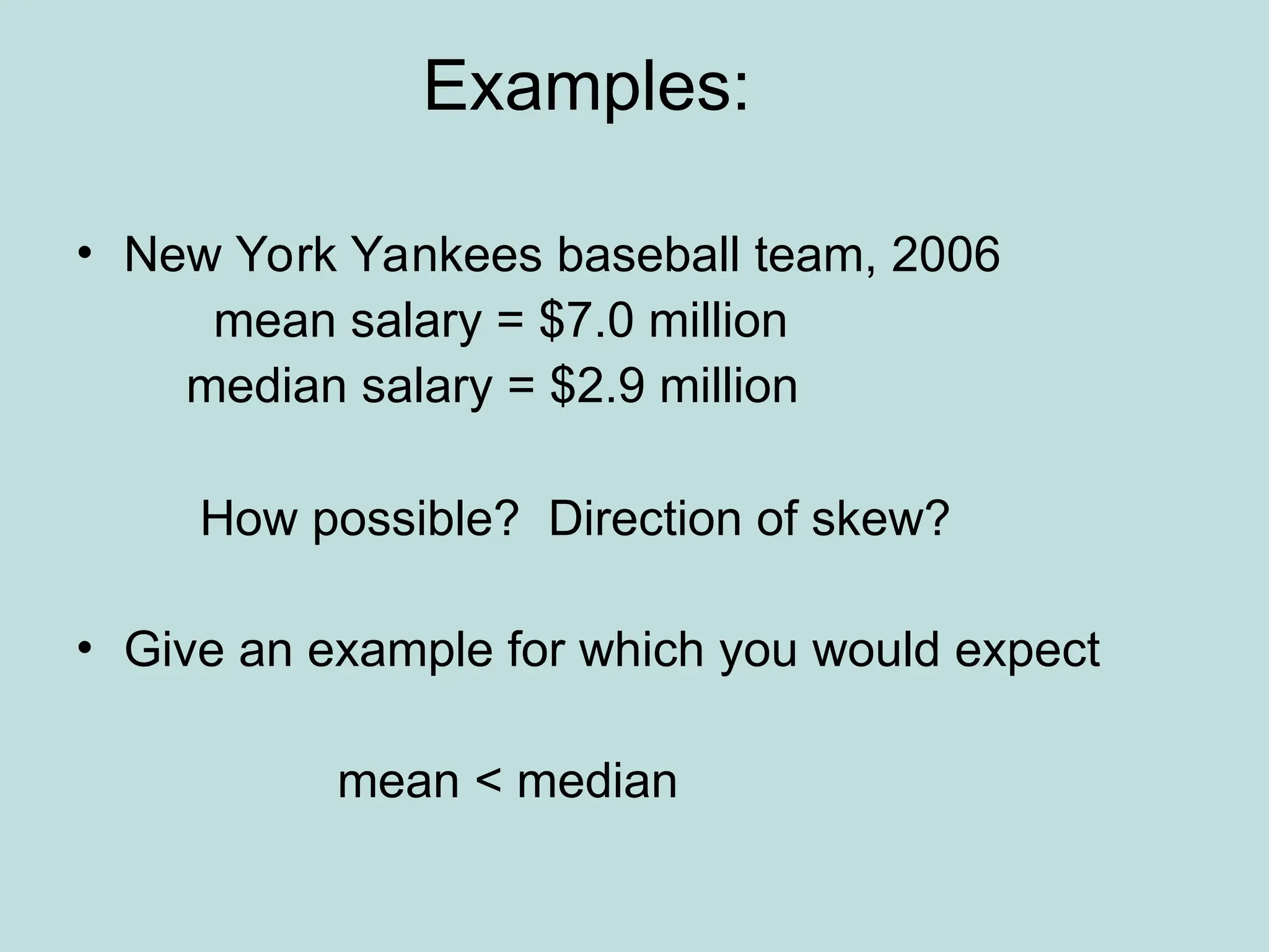 Examples:
• New York Yankees baseball team, 2006
mean salary = $7.0 million
median salary = $2.9 million
How possible? Direction of skew?
• Give an example for which you would expect
mean < median
 