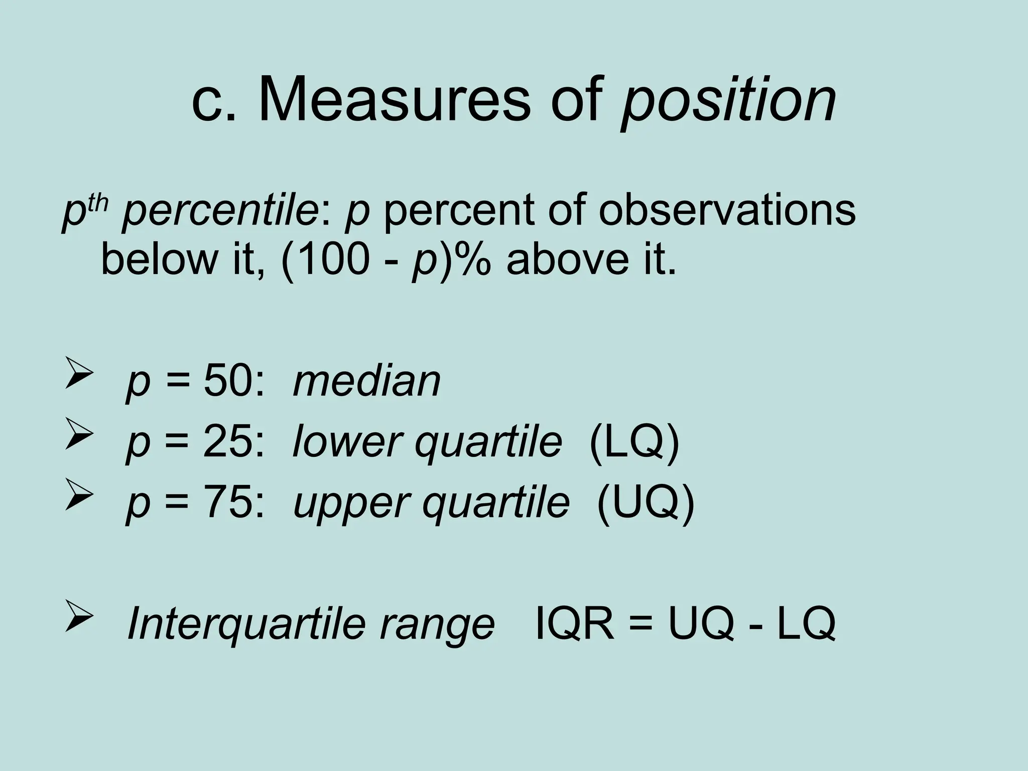 c. Measures of position
pth
percentile: p percent of observations
below it, (100 - p)% above it.
 p = 50: median
 p = 25: lower quartile (LQ)
 p = 75: upper quartile (UQ)
 Interquartile range IQR = UQ - LQ
 