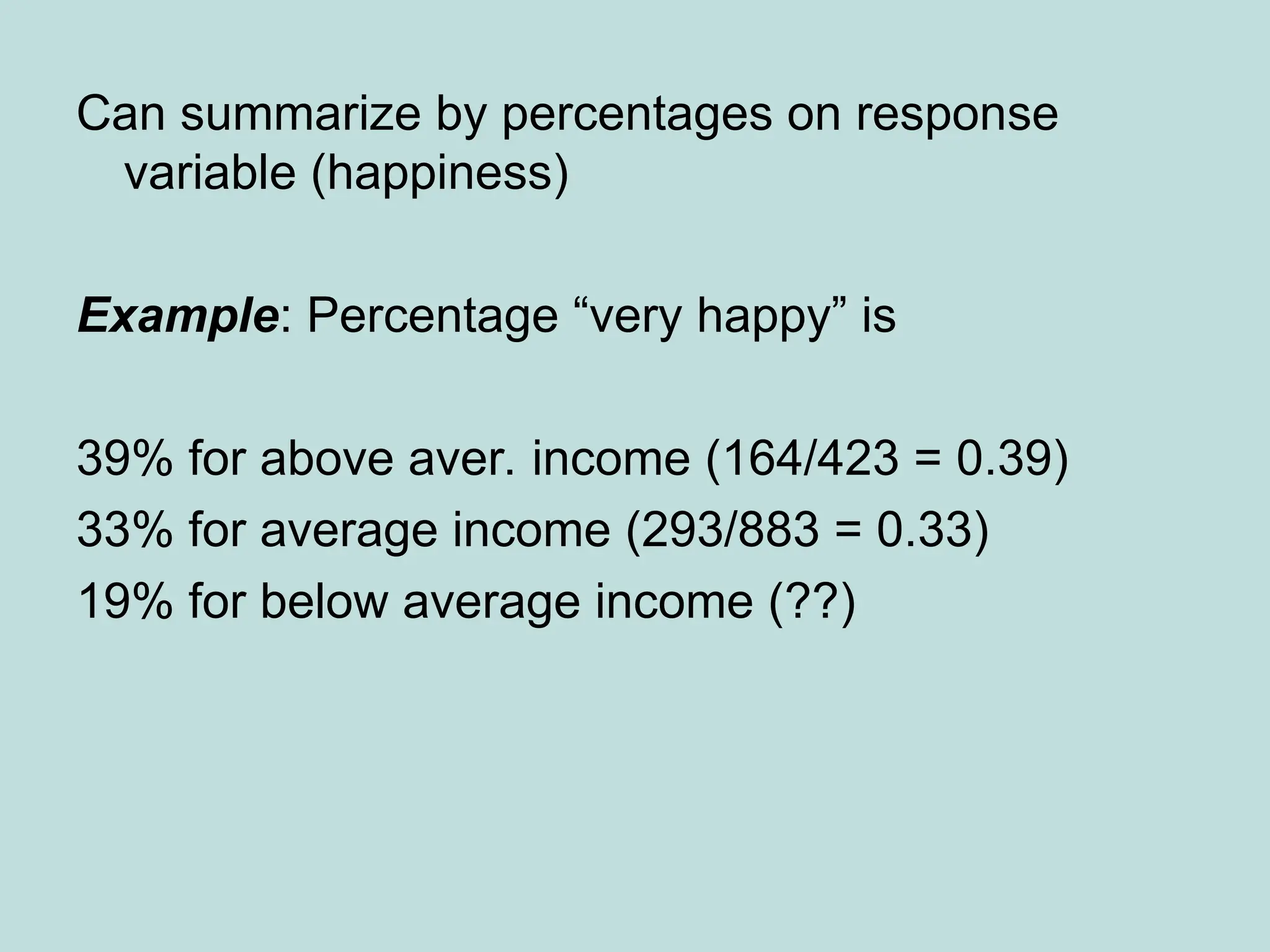 Can summarize by percentages on response
variable (happiness)
Example: Percentage “very happy” is
39% for above aver. income (164/423 = 0.39)
33% for average income (293/883 = 0.33)
19% for below average income (??)
 