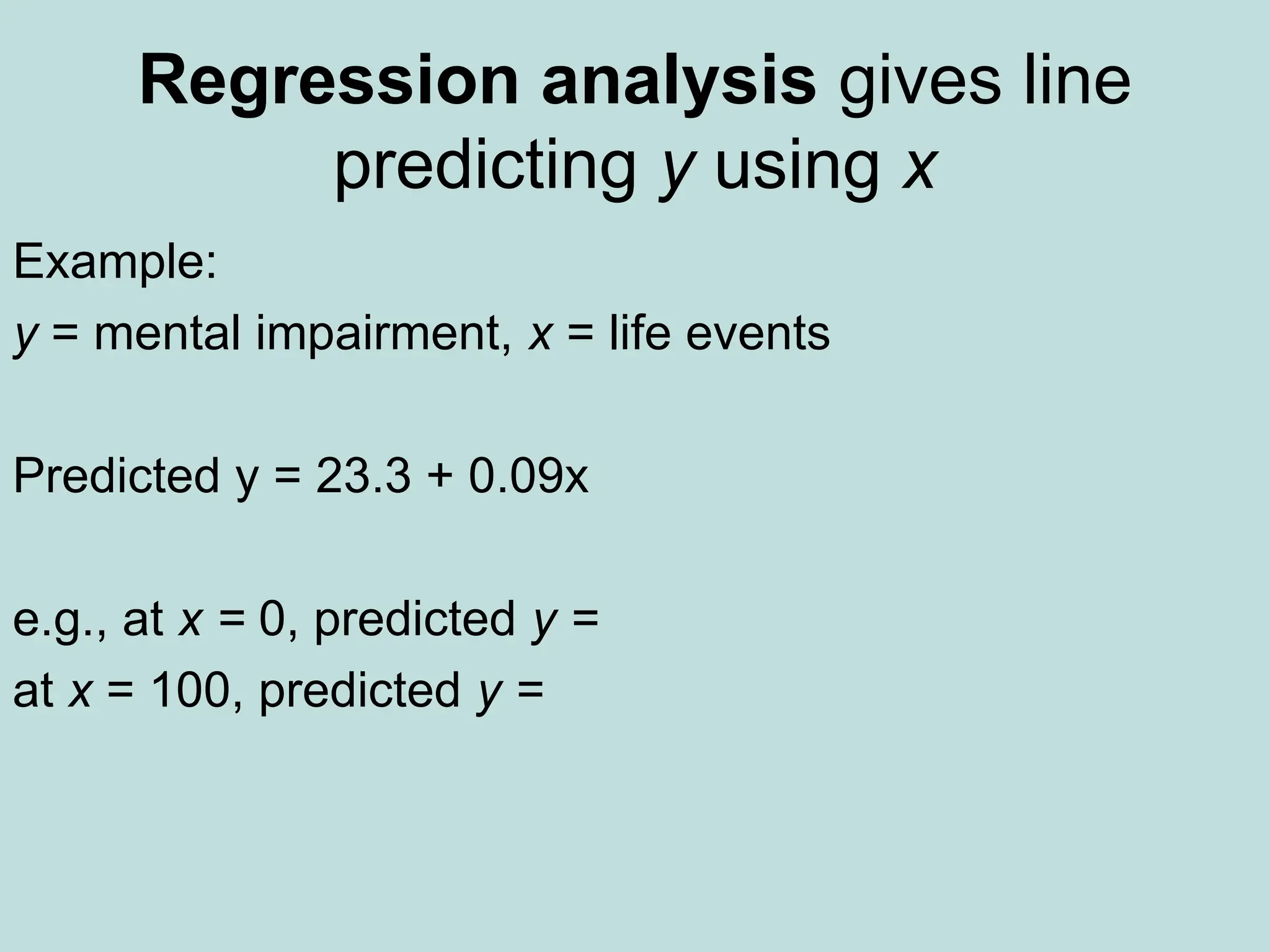 Regression analysis gives line
predicting y using x
Example:
y = mental impairment, x = life events
Predicted y = 23.3 + 0.09x
e.g., at x = 0, predicted y =
at x = 100, predicted y =
 
