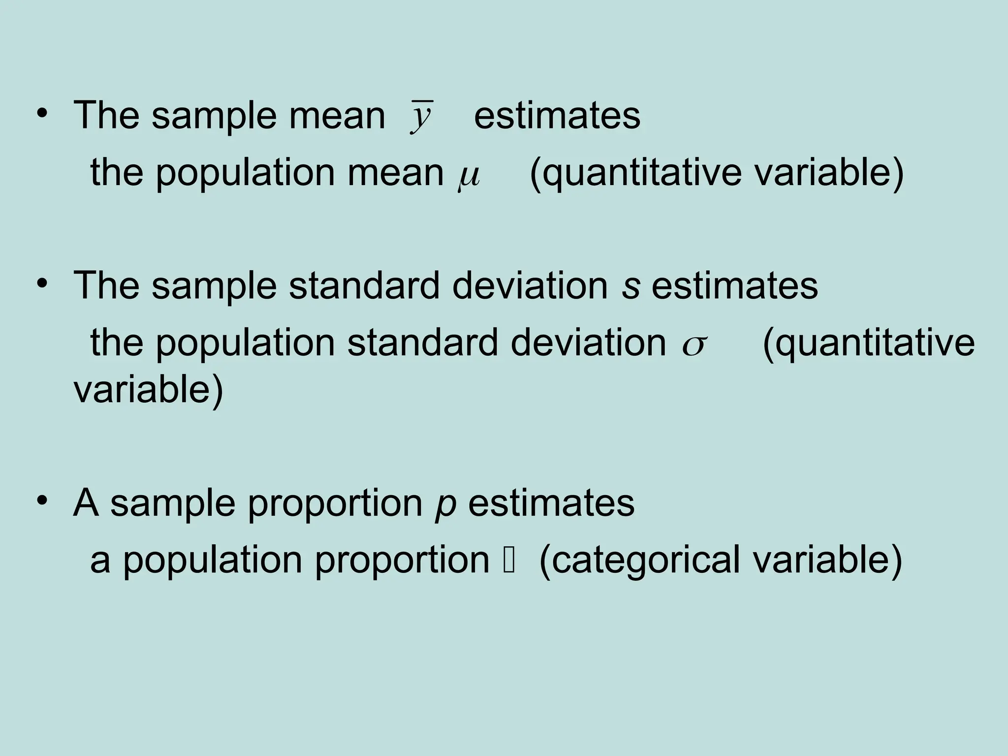 • The sample mean estimates
the population mean  (quantitative variable)
• The sample standard deviation s estimates
the population standard deviation (quantitative
variable)
• A sample proportion p estimates
a population proportion  (categorical variable)
y
 