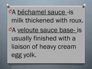 OA béchamel sauce -is
milk thickened with roux.
OA veloute sauce base- is
usually finished with a
liaison of heavy cream
egg yolk.
 