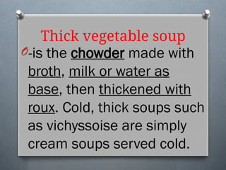 Thick vegetable soup
O-is the chowder made with
broth, milk or water as
base, then thickened with
roux. Cold, thick soups such
as vichyssoise are simply
cream soups served cold.
 