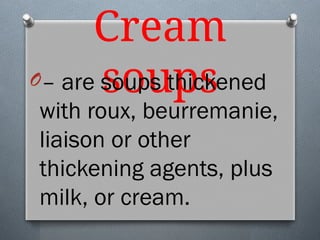 Cream
soups
O– are soups thickened
with roux, beurremanie,
liaison or other
thickening agents, plus
milk, or cream.
 