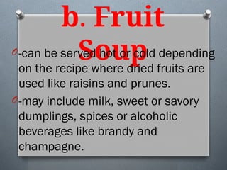b. Fruit
Soup
O-can be served hot or cold depending
on the recipe where dried fruits are
used like raisins and prunes.
O-may include milk, sweet or savory
dumplings, spices or alcoholic
beverages like brandy and
champagne.
 