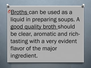 OBroths can be used as a
liquid in preparing soups. A
good quality broth should
be clear, aromatic and rich-
tasting with a very evident
flavor of the major
ingredient.
 