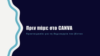 Π ρ ο ε τ ο ι μ α σ ί α γ ι α τ η δ η μ ι ο υ ρ γ ί α τ ο υ β ί ν τ ε ο
Πριν πάμε στο CANVA
 