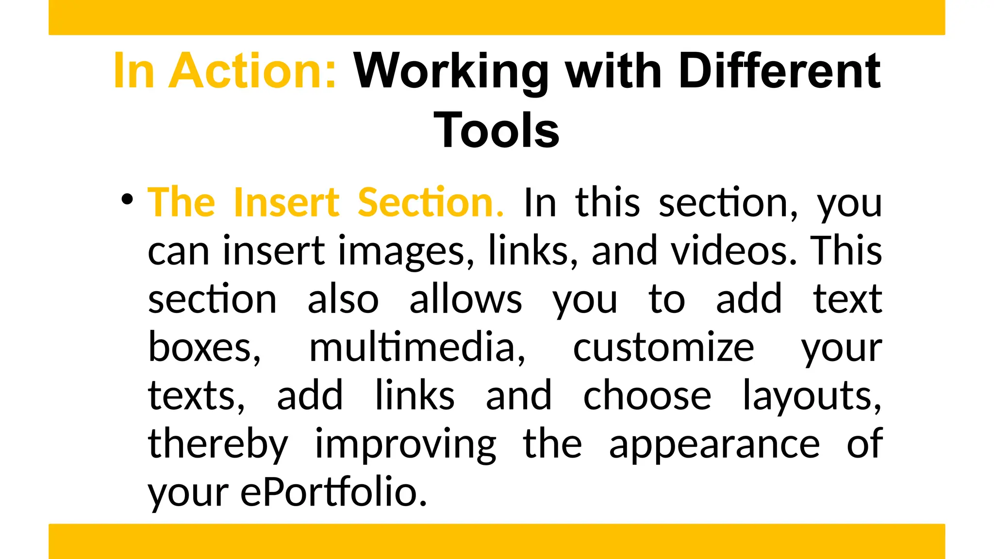 • The Insert Section. In this section, you
can insert images, links, and videos. This
section also allows you to add text
boxes, multimedia, customize your
texts, add links and choose layouts,
thereby improving the appearance of
your ePortfolio.
In Action: Working with Different
Tools
 
