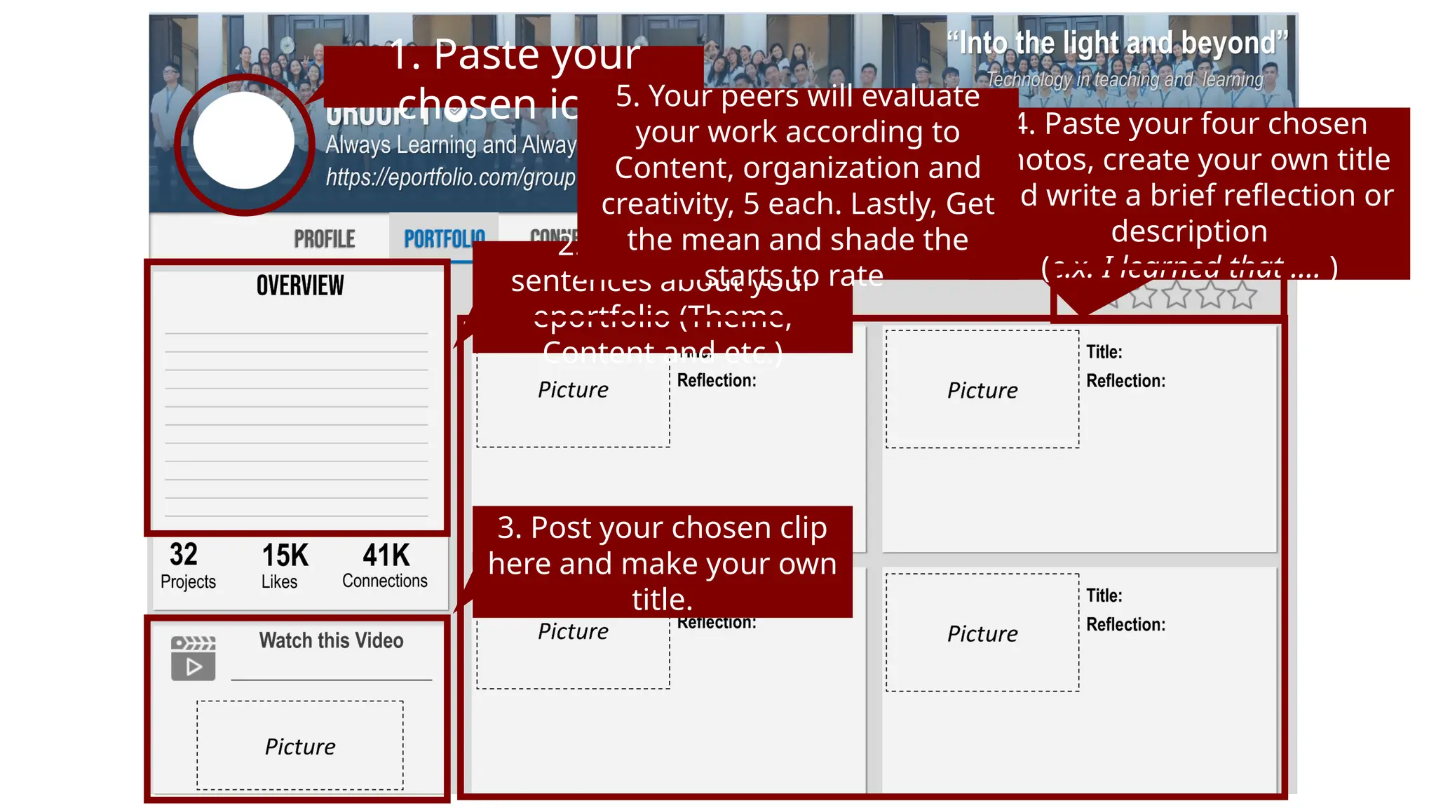 1. Paste your
chosen icon
2. One to three
sentences about your
eportfolio (Theme,
Content and etc.)
3. Post your chosen clip
here and make your own
title.
4. Paste your four chosen
photos, create your own title
and write a brief reflection or
description
(e.x. I learned that …. )
5. Your peers will evaluate
your work according to
Content, organization and
creativity, 5 each. Lastly, Get
the mean and shade the
starts to rate
 