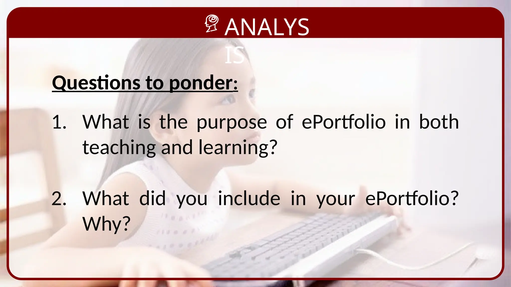 ANALYS
IS
1. What is the purpose of ePortfolio in both
teaching and learning?
2. What did you include in your ePortfolio?
Why?
Questions to ponder:
 