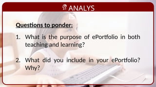 ANALYS
IS
1. What is the purpose of ePortfolio in both
teaching and learning?
2. What did you include in your ePortfolio?
Why?
Questions to ponder:
 