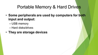 Portable Memory & Hard Drives
• Some peripherals are used by computers for both
input and output:
– USB memory
– Hard disks/drives
• They are storage devices
 