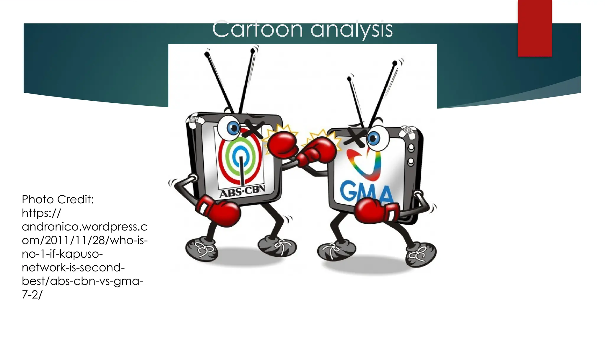 Cartoon analysis
Photo Credit:
https://
andronico.wordpress.c
om/2011/11/28/who-is-
no-1-if-kapuso-
network-is-second-
best/abs-cbn-vs-gma-
7-2/
 